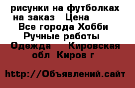 рисунки на футболках на заказ › Цена ­ 600 - Все города Хобби. Ручные работы » Одежда   . Кировская обл.,Киров г.